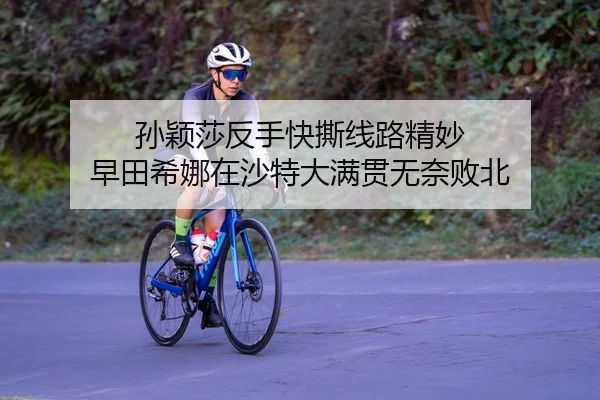 孙颖莎反手快撕线路精妙 早田希娜在沙特大满贯无奈败北