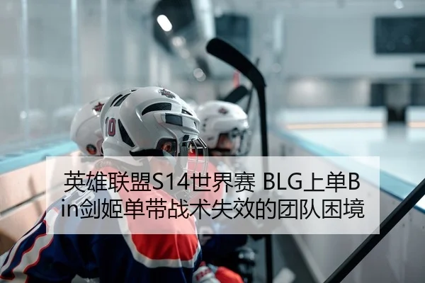 英雄联盟S14世界赛 BLG上单Bin剑姬单带战术失效的团队困境